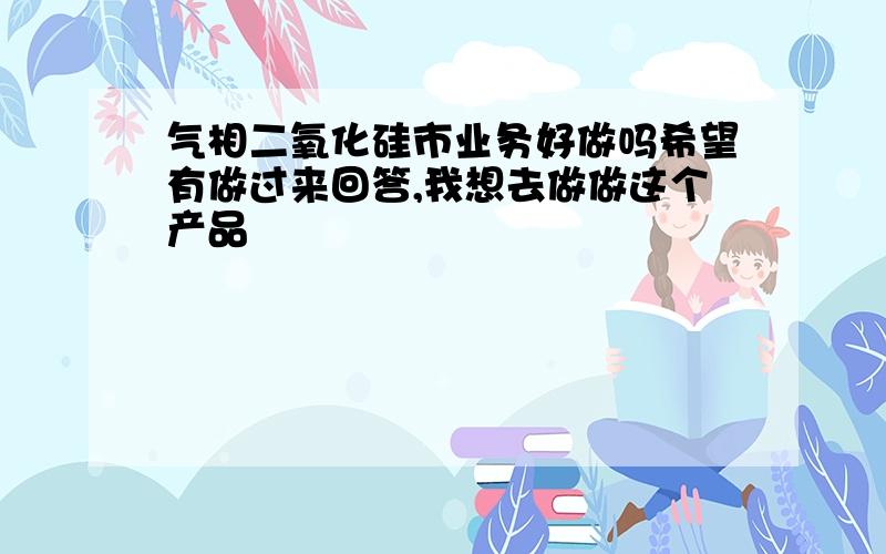 气相二氧化硅市业务好做吗希望有做过来回答,我想去做做这个产品