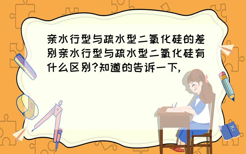 亲水行型与疏水型二氧化硅的差别亲水行型与疏水型二氧化硅有什么区别?知道的告诉一下,