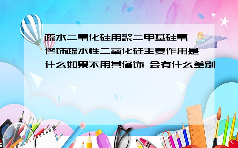 疏水二氧化硅用聚二甲基硅氧烷修饰疏水性二氧化硅主要作用是什么如果不用其修饰 会有什么差别