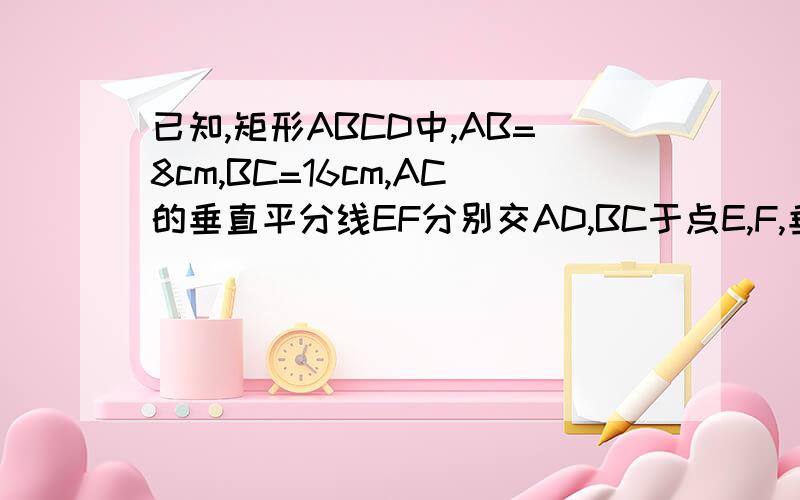 已知,矩形ABCD中,AB=8cm,BC=16cm,AC的垂直平分线EF分别交AD,BC于点E,F,垂足为O（1）如图1,连接AF、CE．求证四边形AFCE为菱形,并求AF的长；（2）如图2,动点P、Q分别从A、C两点同时出发,沿△AFB和△CDE各