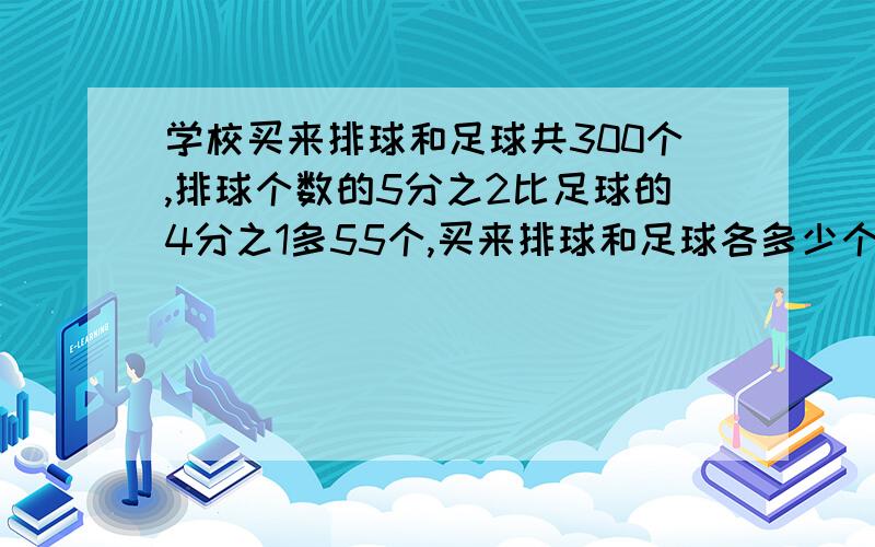 学校买来排球和足球共300个,排球个数的5分之2比足球的4分之1多55个,买来排球和足球各多少个用方程