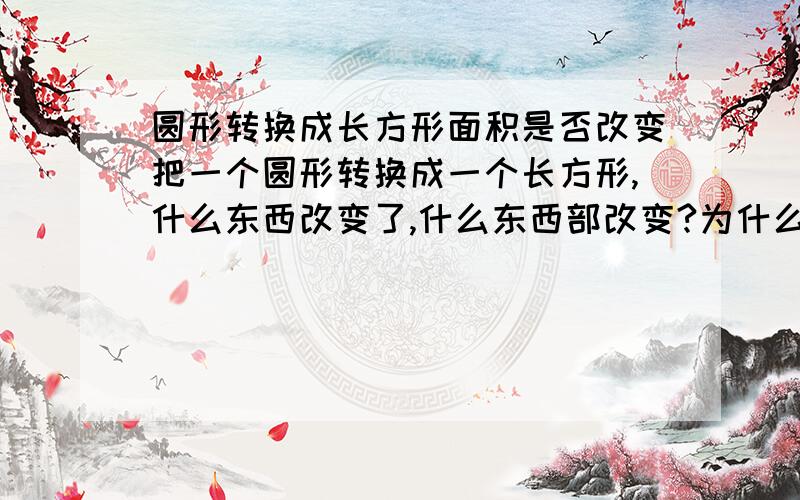 圆形转换成长方形面积是否改变把一个圆形转换成一个长方形,什么东西改变了,什么东西部改变?为什么会发生变化？