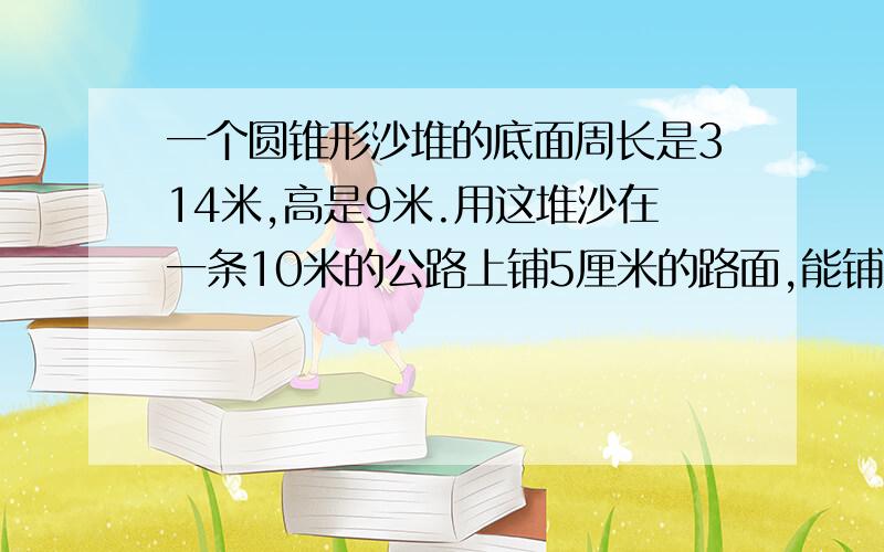 一个圆锥形沙堆的底面周长是314米,高是9米.用这堆沙在一条10米的公路上铺5厘米的路面,能铺多少米