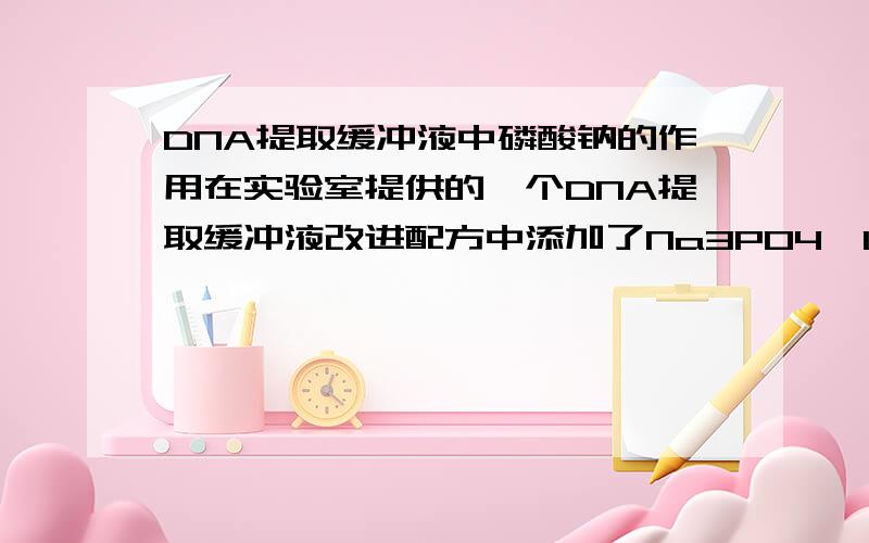 DNA提取缓冲液中磷酸钠的作用在实验室提供的一个DNA提取缓冲液改进配方中添加了Na3PO4*12H2O溶液,我想清楚下它的作用是什么,谢谢各位大侠~~