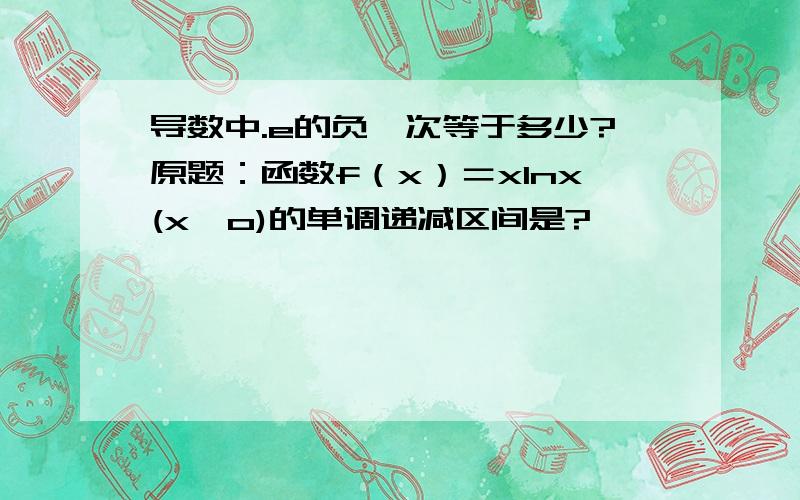 导数中.e的负一次等于多少?原题：函数f（x）＝xlnx(x＞o)的单调递减区间是?