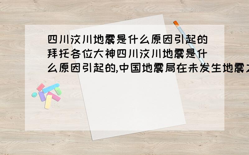 四川汶川地震是什么原因引起的拜托各位大神四川汶川地震是什么原因引起的,中国地震局在未发生地震之前的几天有没有预测到会发生地震,或者有没有什么不良的反应?