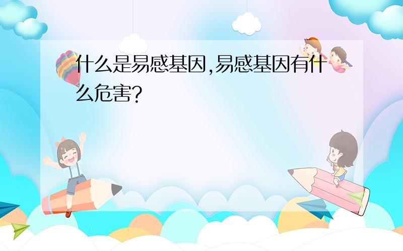 什么是易感基因,易感基因有什么危害?