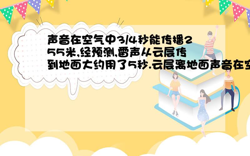 声音在空气中3/4秒能传播255米,经预测,雷声从云层传到地面大约用了5秒.云层离地面声音在空气中3/4秒能传播255米,经预测,雷声从云层传到地面大约用了5秒.云层离地面多少米?