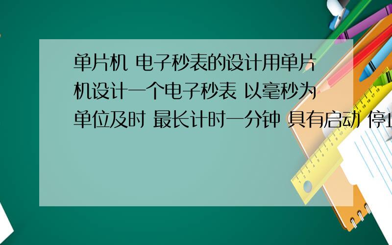 单片机 电子秒表的设计用单片机设计一个电子秒表 以毫秒为单位及时 最长计时一分钟 具有启动 停止 复位 暂停 和继续跑秒功能 各种功能用按键来控制 时间显示用数码管实现要有电路图