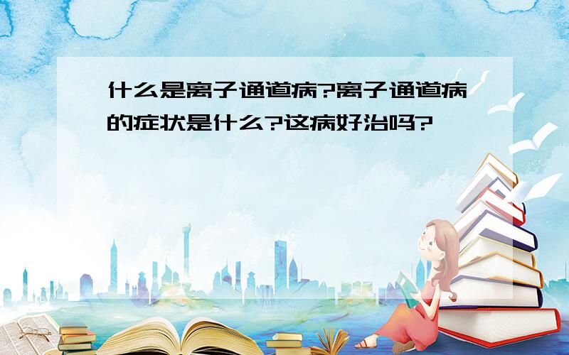 什么是离子通道病?离子通道病的症状是什么?这病好治吗?