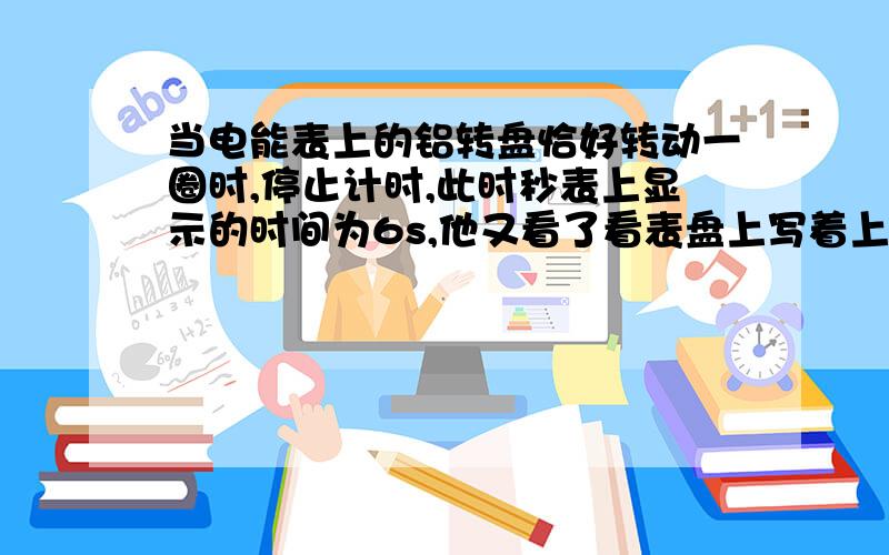 当电能表上的铝转盘恰好转动一圈时,停止计时,此时秒表上显示的时间为6s,他又看了看表盘上写着上写着“3000revs/kW•h”字样,然后很快地算出了自家电脑每小时的耗电量．聪明的你