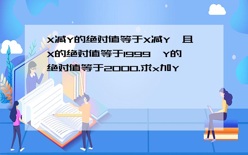 X减Y的绝对值等于X减Y,且X的绝对值等于1999,Y的绝对值等于2000.求x加Y