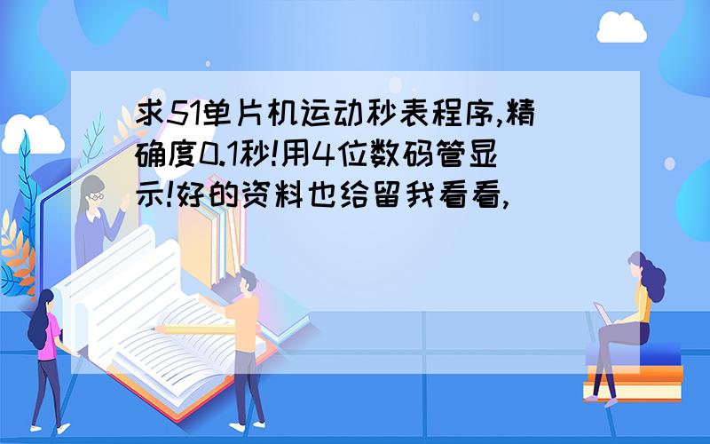 求51单片机运动秒表程序,精确度0.1秒!用4位数码管显示!好的资料也给留我看看,