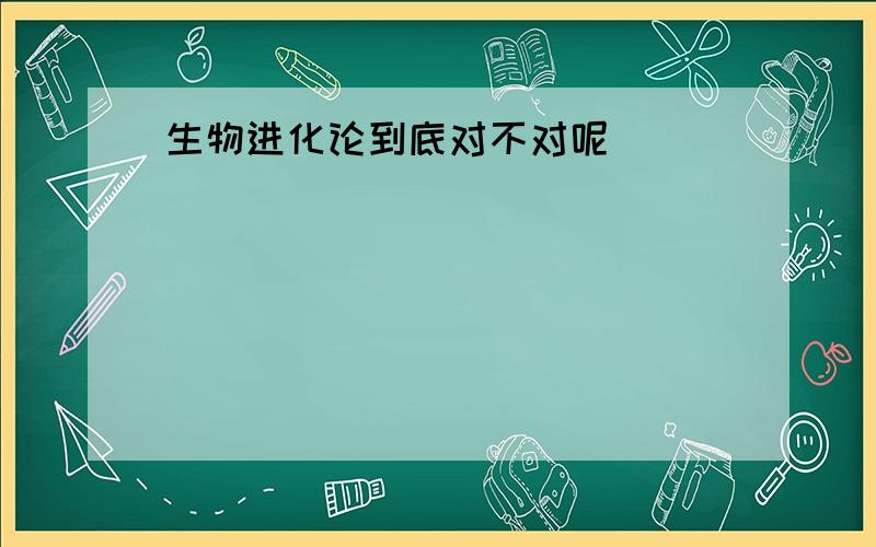 生物进化论到底对不对呢