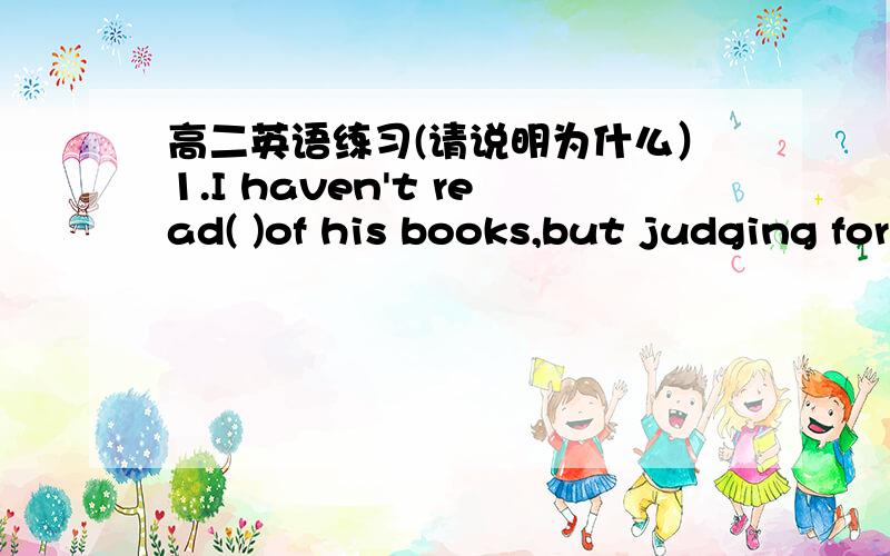 高二英语练习(请说明为什么）1.I haven't read( )of his books,but judging form the one I have read ,i think he's a very promising.A.any B.none C.both D.either2.( ),I think ,and the problem could be settledA.making great efforts B.so long as