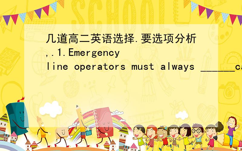 几道高二英语选择.要选项分析,.1.Emergency line operators must always ______calm and make sure that they get all the information they need to send help.A.grow B.appear C.become D.stay2.Despite such a big difference in ____towards what one