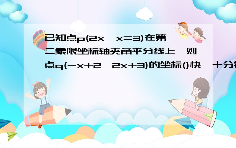 已知点p(2x,x=3)在第二象限坐标轴夹角平分线上,则点q(-x+2,2x+3)的坐标()快,十分钟之内,