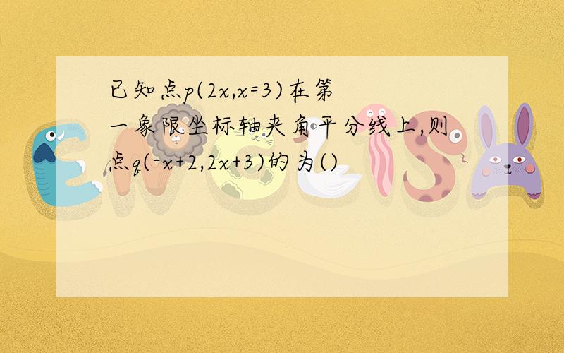 已知点p(2x,x=3)在第一象限坐标轴夹角平分线上,则点q(-x+2,2x+3)的为()