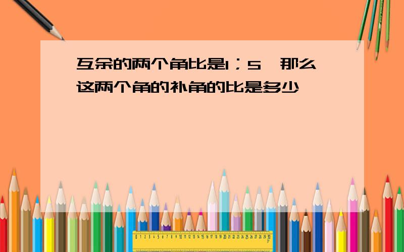 互余的两个角比是1；5,那么这两个角的补角的比是多少