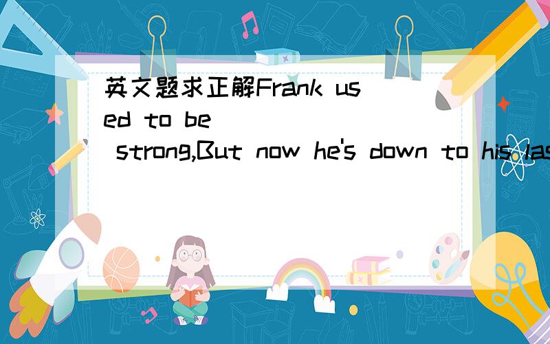 英文题求正解Frank used to be _____ strong,But now he's down to his last tooth.A.too much B.far from C.more than D.less than顺便翻译