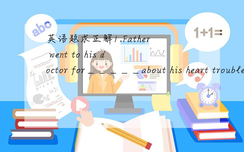 英语题求正解1.Father went to his doctor for＿＿＿＿＿about his heart trouble． (MET’87)A．an advice B．advice C．advices D．the advices2.．＿＿＿＿＿danger man is often much wiser than usual．(MET’88)A．In a time of B．In