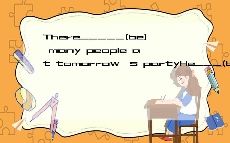 There_____(be) many people at tomorrow's partyHe___(be)fifteen next week.We are sure Hong Kong will be even_____(good) tomorrowThe children will use computers____(study)at home翻译你认为在人们的家里会有电脑吗?Do you think____ ____be r