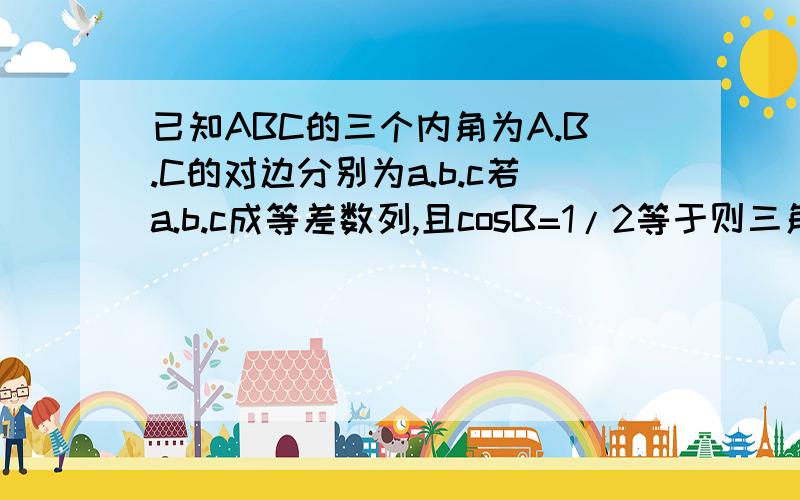 已知ABC的三个内角为A.B.C的对边分别为a.b.c若a.b.c成等差数列,且cosB=1/2等于则三角形的形状是?