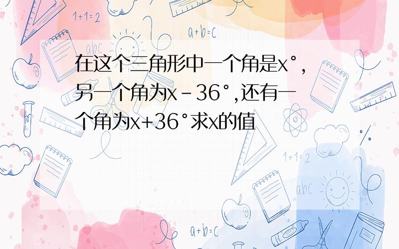 在这个三角形中一个角是x°,另一个角为x－36°,还有一个角为x+36°求x的值