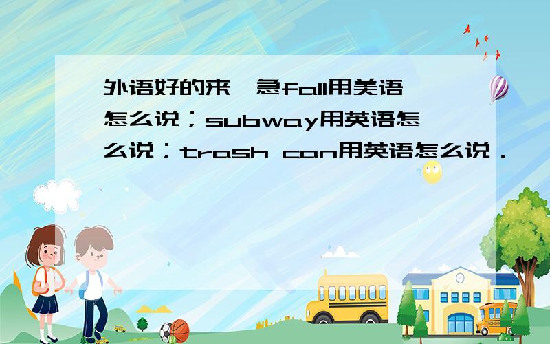 外语好的来,急fall用美语怎么说；subway用英语怎么说；trash can用英语怎么说．