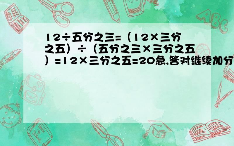 12÷五分之三=（12×三分之五）÷（五分之三×三分之五）=12×三分之五=20急,答对继续加分.求运用了什么数学知识。。