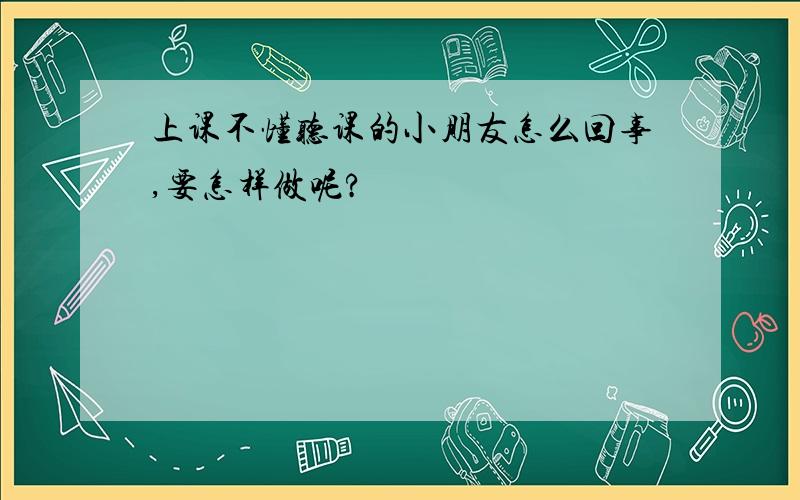 上课不懂听课的小朋友怎么回事,要怎样做呢?