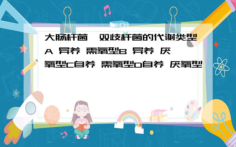 大肠杆菌,双歧杆菌的代谢类型A 异养 需氧型B 异养 厌氧型C自养 需氧型D自养 厌氧型