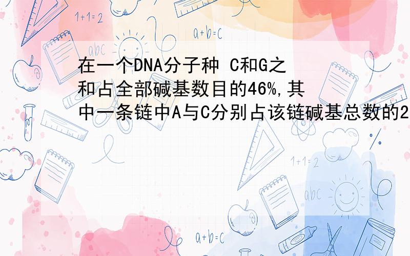 在一个DNA分子种 C和G之和占全部碱基数目的46%,其中一条链中A与C分别占该链碱基总数的28%和22%,那么由它转录的RNA中A与C分别占碱基总数的A 22% ,28% B 23% ,27% C26% ,24% D 44% ,6%同志们!