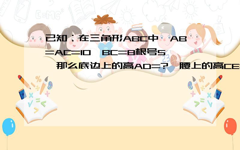 已知：在三角形ABC中,AB=AC=10,BC=8根号5,那么底边上的高AD=?,腰上的高CE=?