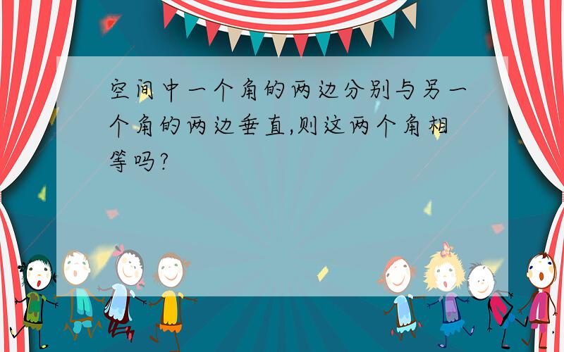 空间中一个角的两边分别与另一个角的两边垂直,则这两个角相等吗?