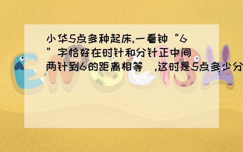 小华5点多种起床,一看钟“6”字恰好在时针和分针正中间（两针到6的距离相等）,这时是5点多少分?请给出思考过程和算式,各位帮帮忙啊!6X-180是什么意思