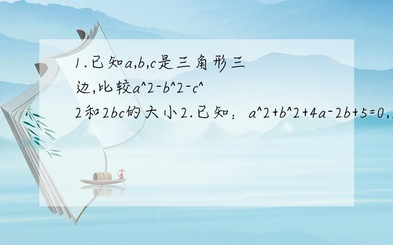 1.已知a,b,c是三角形三边,比较a^2-b^2-c^2和2bc的大小2.已知：a^2+b^2+4a-2b+5=0,求a+b/a-b的值!