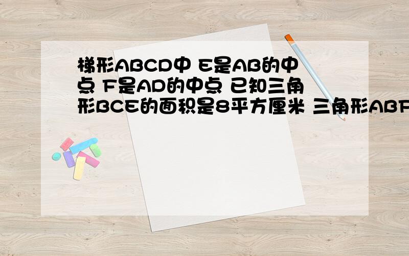 梯形ABCD中 E是AB的中点 F是AD的中点 已知三角形BCE的面积是8平方厘米 三角形ABF的面积为5cm 求梯形ABCD的