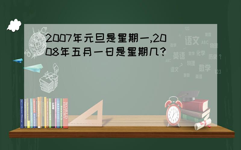 2007年元旦是星期一,2008年五月一日是星期几?