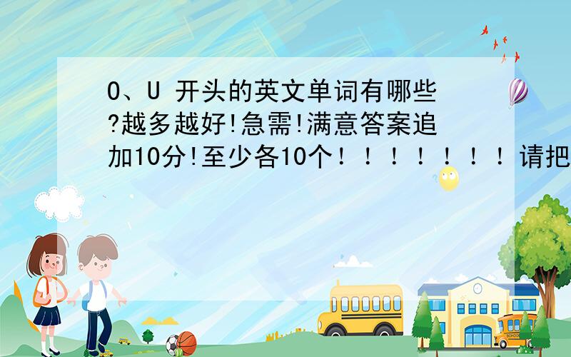 O、U 开头的英文单词有哪些?越多越好!急需!满意答案追加10分!至少各10个！！！！！！！请把单词中文写上！谢谢！大家注意：中文一定要翻译阿！！！！！！！！！！！！