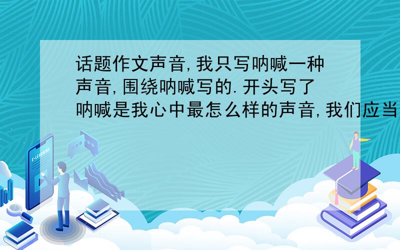 话题作文声音,我只写呐喊一种声音,围绕呐喊写的.开头写了呐喊是我心中最怎么样的声音,我们应当倾听自我,他人,自然的呐喊.概述了一下.算不算偏题啊,偷换概念啊.急死了!快回答