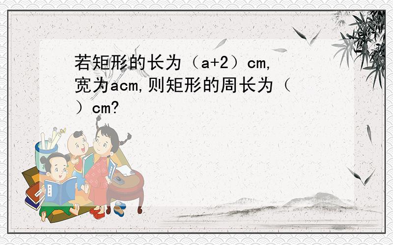 若矩形的长为（a+2）cm,宽为acm,则矩形的周长为（）cm?