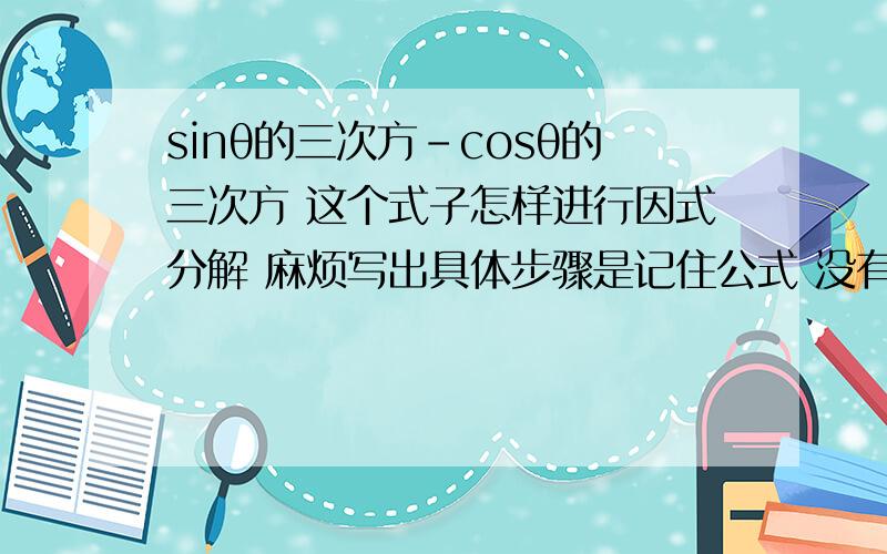 sinθ的三次方－cosθ的三次方 这个式子怎样进行因式分解 麻烦写出具体步骤是记住公式 没有理由的吗