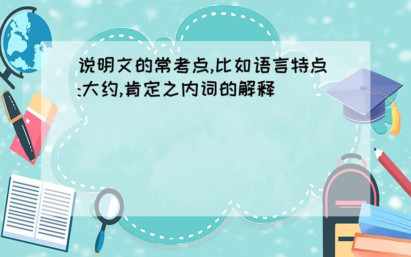 说明文的常考点,比如语言特点:大约,肯定之内词的解释