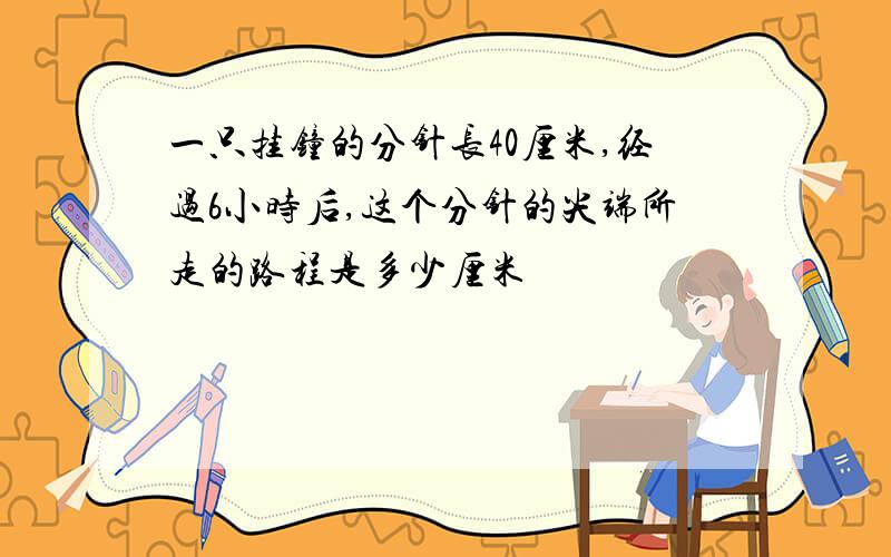一只挂钟的分针长40厘米,经过6小时后,这个分针的尖端所走的路程是多少厘米