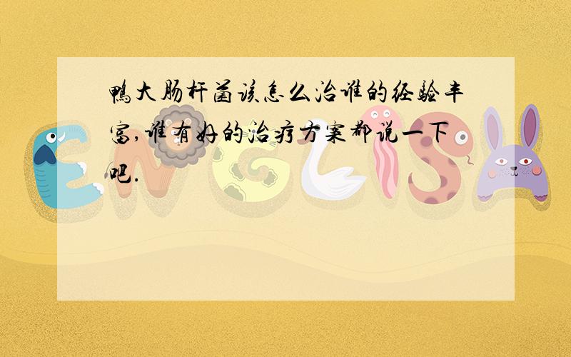 鸭大肠杆菌该怎么治谁的经验丰富,谁有好的治疗方案都说一下吧.