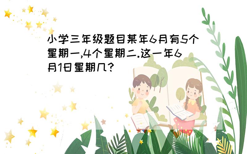 小学三年级题目某年6月有5个星期一,4个星期二.这一年6月1日星期几?