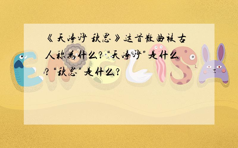 《天净沙 秋思》这首散曲被古人称为什么?“天净沙”是什么?“秋思”是什么?