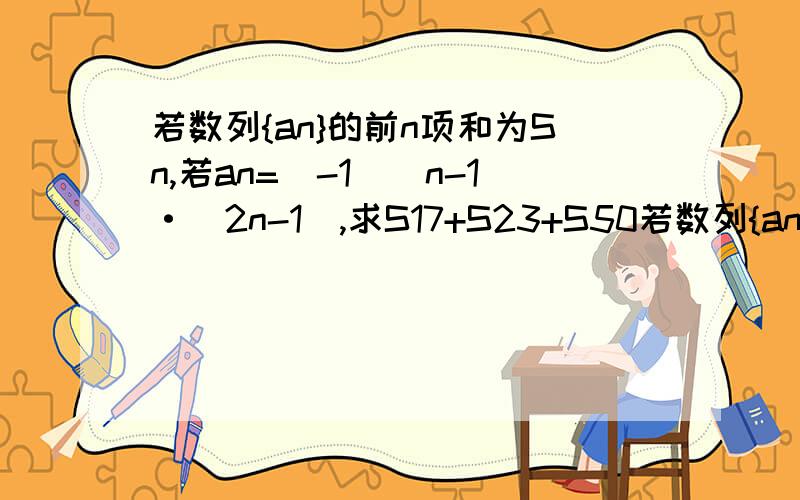 若数列{an}的前n项和为Sn,若an=(-1)^n-1·(2n-1),求S17+S23+S50若数列{an}的前n项和为Sn,若an=(-1)^n-1 乘以(2n-1)，求S17+S23+S50