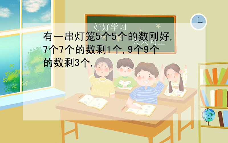 有一串灯笼5个5个的数刚好,7个7个的数剩1个,9个9个的数剩3个,